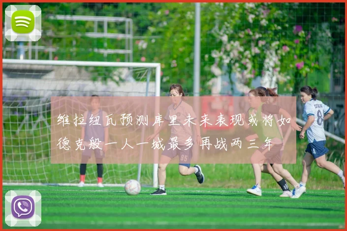 维拉纽瓦预测库里未来表现或将如德克般一人一城最多再战两三年