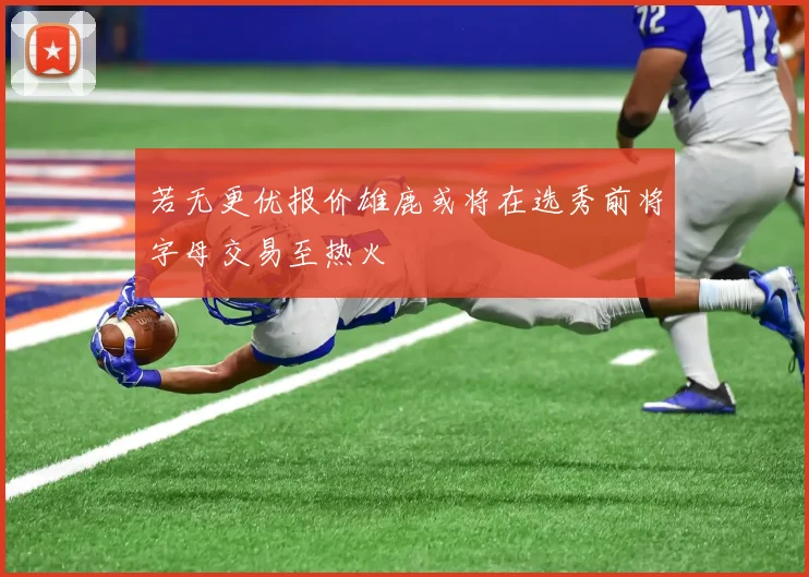若无更优报价雄鹿或将在选秀前将字母交易至热火