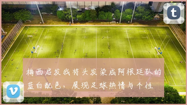 梅西启发我将头发染成阿根廷队的蓝白配色，展现足球热情与个性