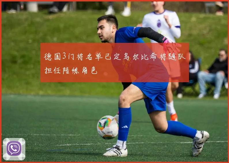 德国3门将名单已定乌尔比希将随队担任陪练角色