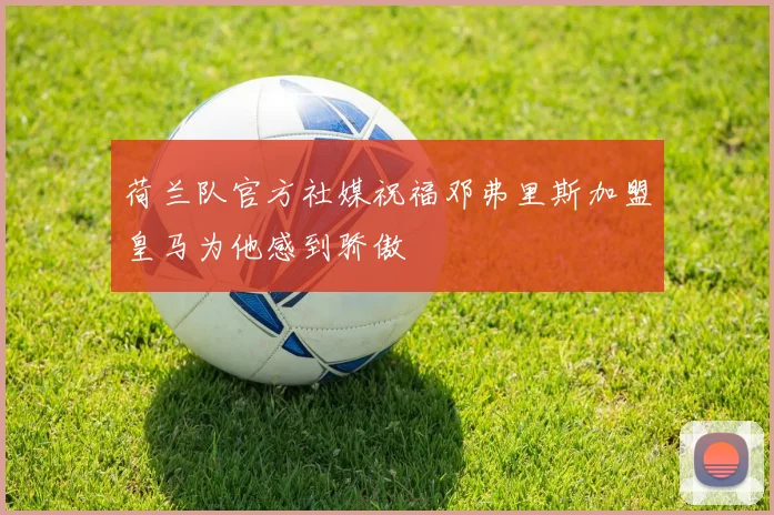 荷兰队官方社媒祝福邓弗里斯加盟皇马为他感到骄傲