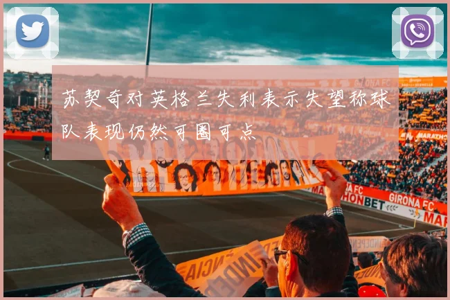 苏契奇对英格兰失利表示失望称球队表现仍然可圈可点
