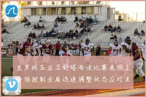 克罗地亚后卫舒塔洛谈比赛表现上半场控制全局迅速调整状态应对丢球