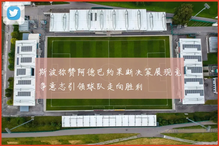 斯波称赞阿德巴约果断决策展现竞争意志引领球队走向胜利