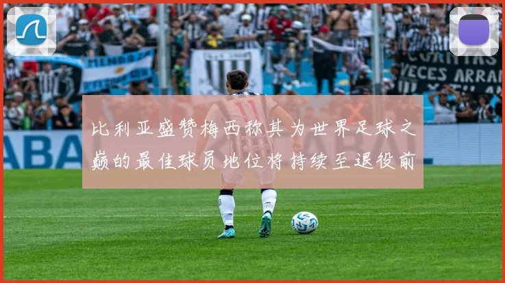 比利亚盛赞梅西称其为世界足球之巅的最佳球员地位将持续至退役前