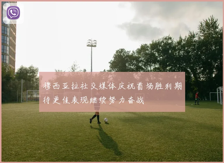穆西亚拉社交媒体庆祝首场胜利期待更佳表现继续努力奋战