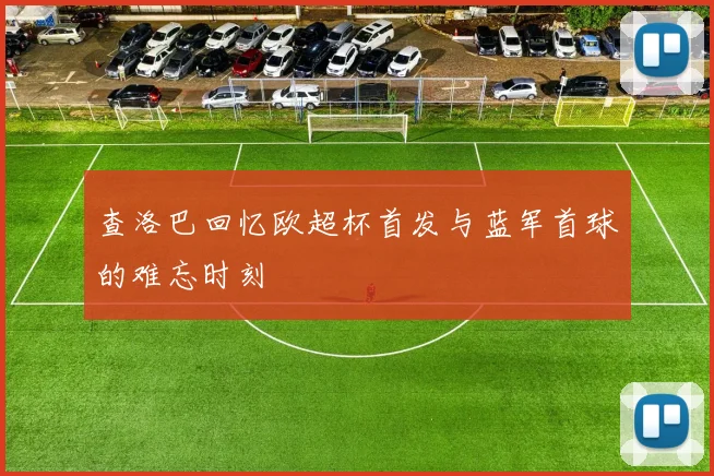 查洛巴回忆欧超杯首发与蓝军首球的难忘时刻