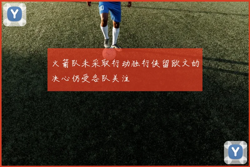 火箭队未采取行动独行侠留欧文的决心仍受各队关注