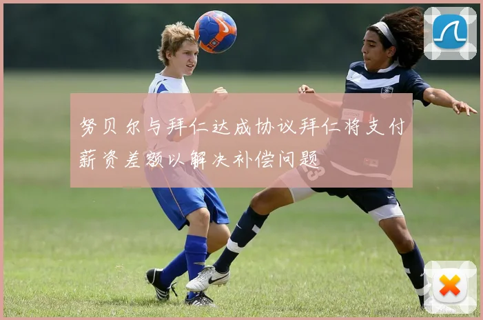 努贝尔与拜仁达成协议拜仁将支付薪资差额以解决补偿问题