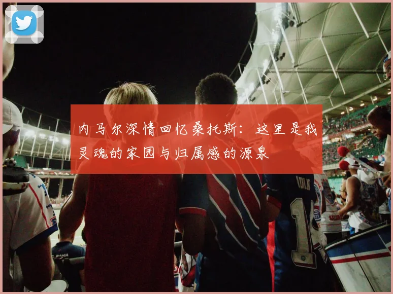 内马尔深情回忆桑托斯：这里是我灵魂的家园与归属感的源泉