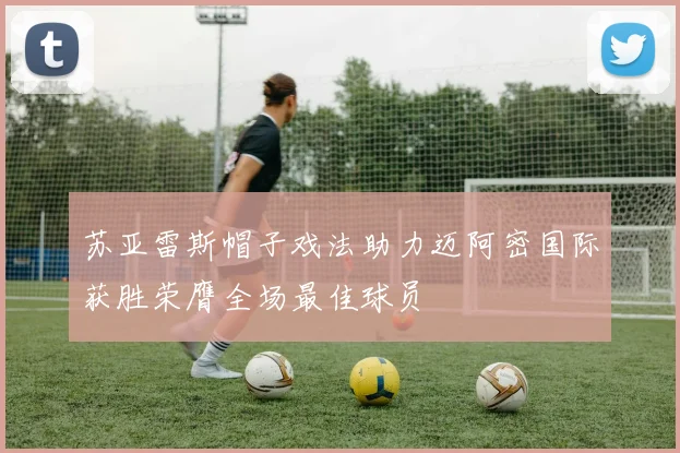 苏亚雷斯帽子戏法助力迈阿密国际获胜荣膺全场最佳球员