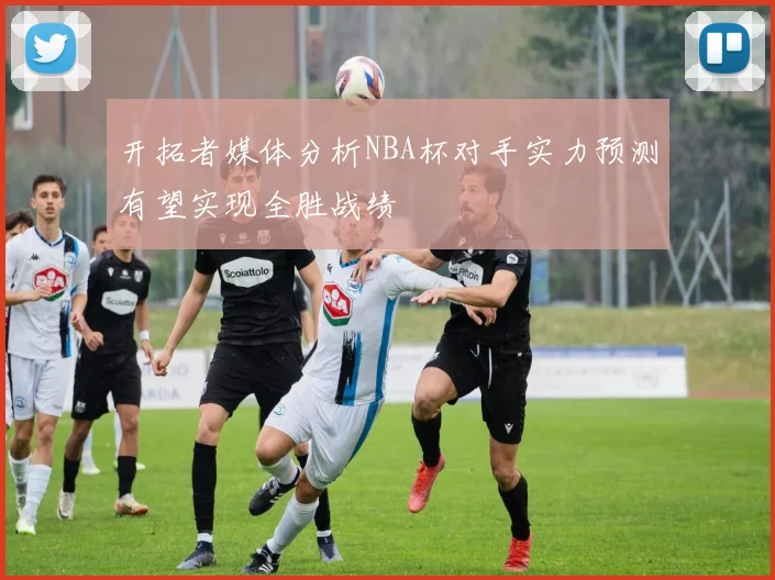 开拓者媒体分析NBA杯对手实力预测有望实现全胜战绩