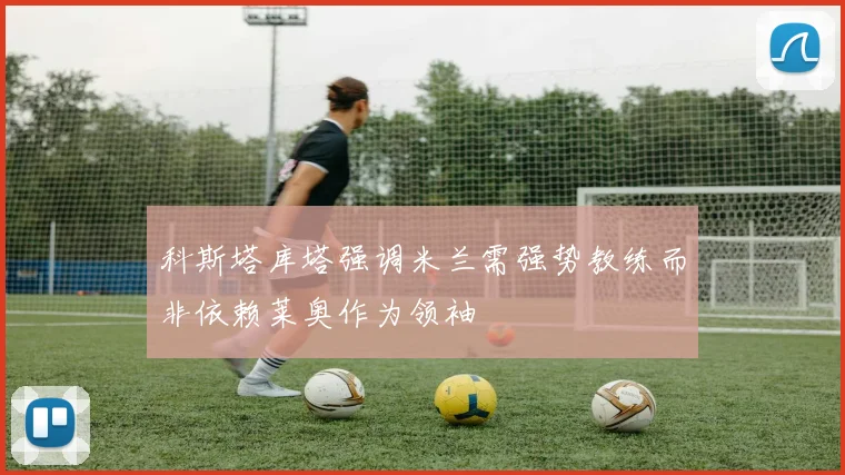 科斯塔库塔强调米兰需强势教练而非依赖莱奥作为领袖
