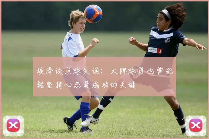 埃泽谈点球失误：大牌球员也曾犯错坚持心态是成功的关键