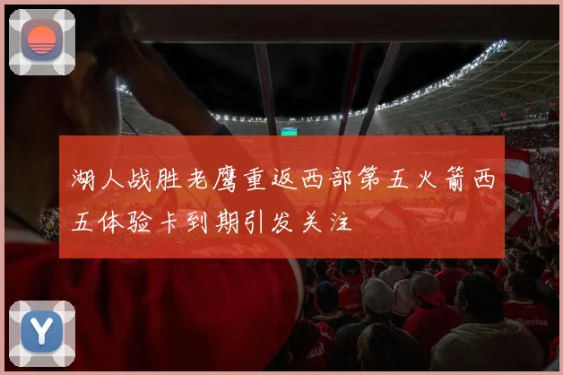 湖人战胜老鹰重返西部第五火箭西五体验卡到期引发关注