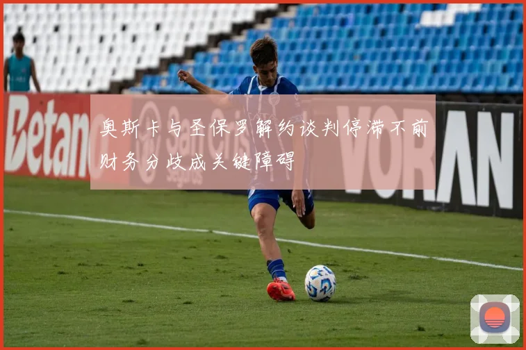 奥斯卡与圣保罗解约谈判停滞不前财务分歧成关键障碍