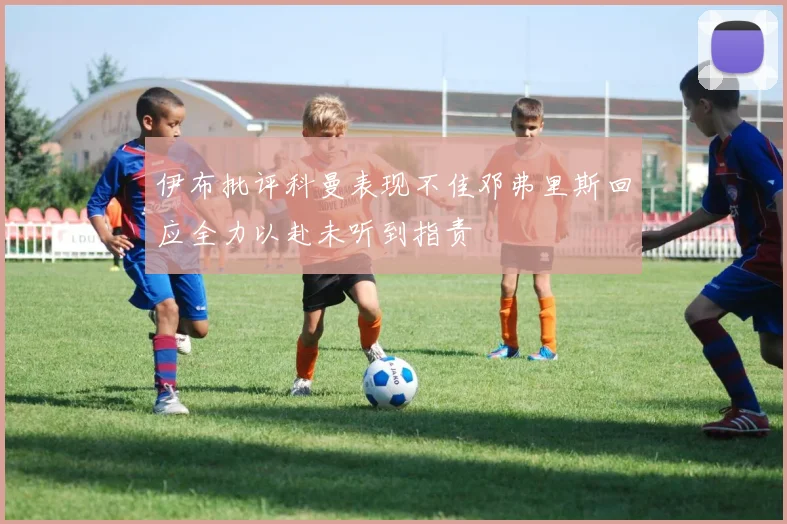 伊布批评科曼表现不佳邓弗里斯回应全力以赴未听到指责