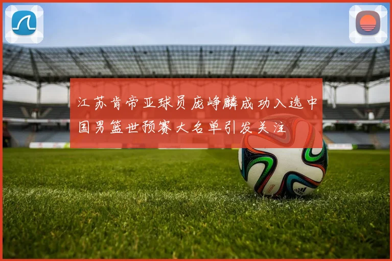 江苏肯帝亚球员庞峥麟成功入选中国男篮世预赛大名单引发关注