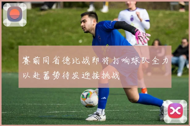 赛前同省德比战即将打响球队全力以赴蓄势待发迎接挑战
