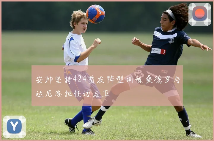 安帅坚持424首发阵型训练桑德罗与达尼洛担任边后卫