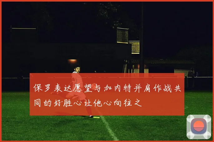 保罗表达愿望与加内特并肩作战共同的好胜心让他心向往之
