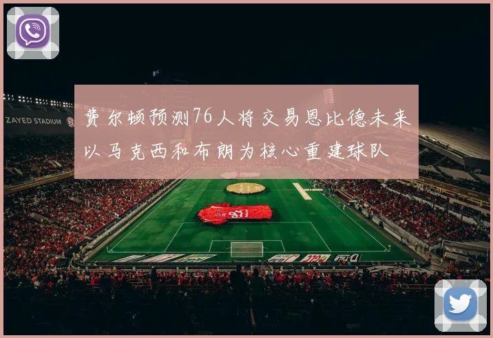 费尔顿预测76人将交易恩比德未来以马克西和布朗为核心重建球队