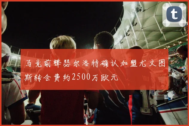 马竞前锋瑟尔洛特确认加盟尤文图斯转会费约2500万欧元