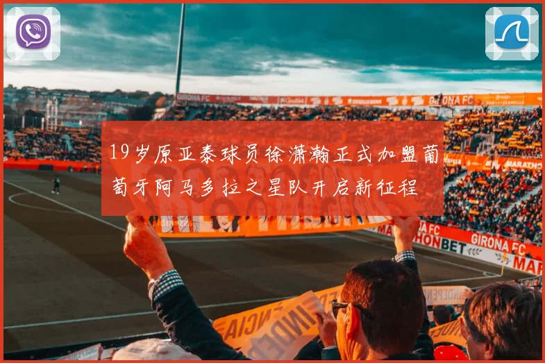 19岁原亚泰球员徐潇瀚正式加盟葡萄牙阿马多拉之星队开启新征程