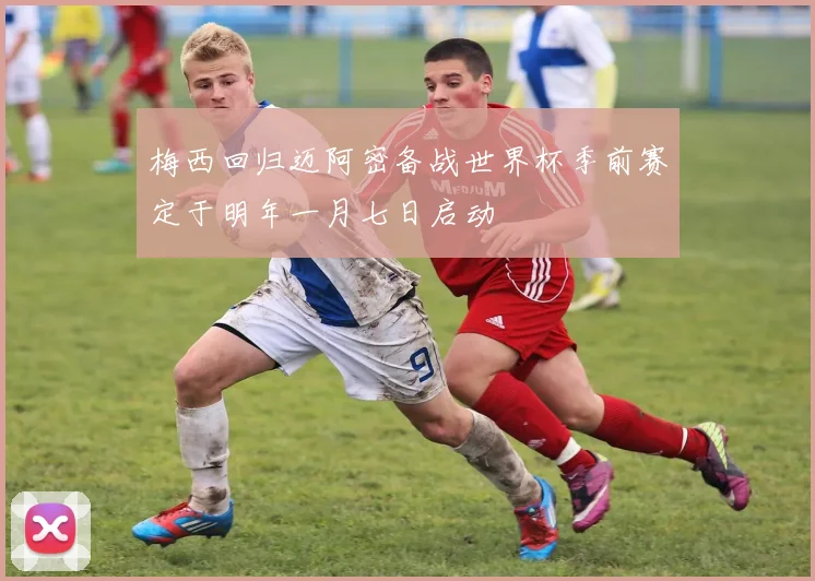 梅西回归迈阿密备战世界杯季前赛定于明年一月七日启动