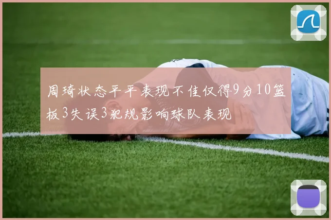 周琦状态平平表现不佳仅得9分10篮板3失误3犯规影响球队表现