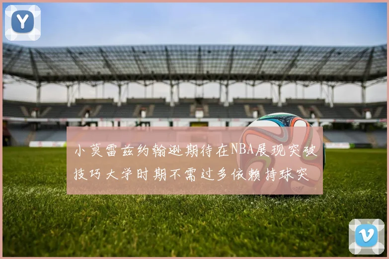 小莫雷兹约翰逊期待在NBA展现突破技巧大学时期不需过多依赖持球突破