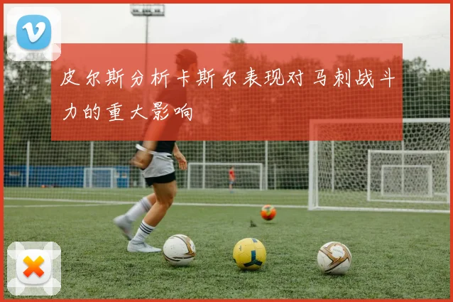皮尔斯分析卡斯尔表现对马刺战斗力的重大影响