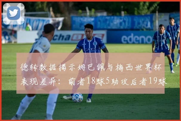 德转数据揭示姆巴佩与梅西世界杯表现差异：前者18球5助攻后者19球8助攻