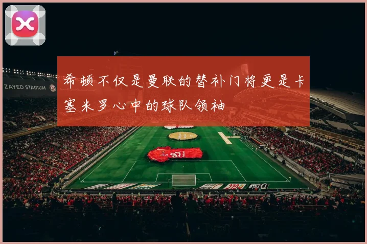 希顿不仅是曼联的替补门将更是卡塞米罗心中的球队领袖