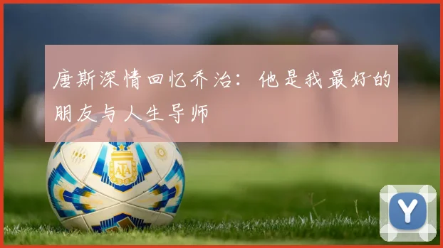 唐斯深情回忆乔治：他是我最好的朋友与人生导师