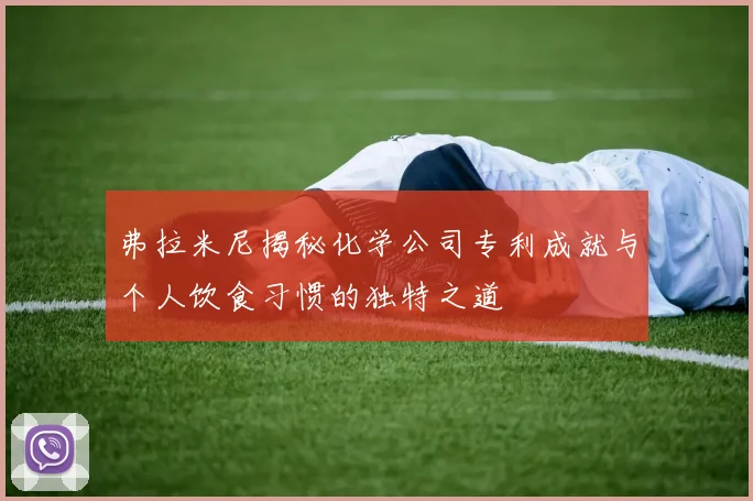 弗拉米尼揭秘化学公司专利成就与个人饮食习惯的独特之道