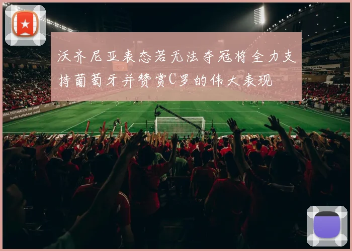 沃齐尼亚表态若无法夺冠将全力支持葡萄牙并赞赏C罗的伟大表现